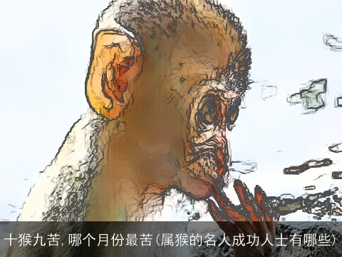 十猴九苦,哪个月份最苦(属猴的名人成功人士有哪些)