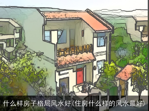 什么样房子格局风水好(住房什么样的风水最好)