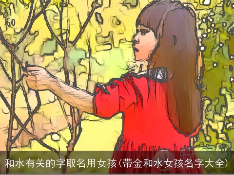 和水有关的字取名用女孩(带金和水女孩名字大全)