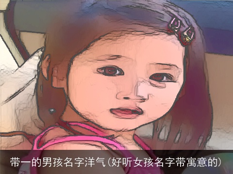 带一的男孩名字洋气(好听女孩名字带寓意的)