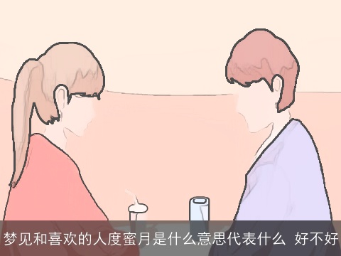 梦见和喜欢的人度蜜月是什么意思代表什么 好不好
