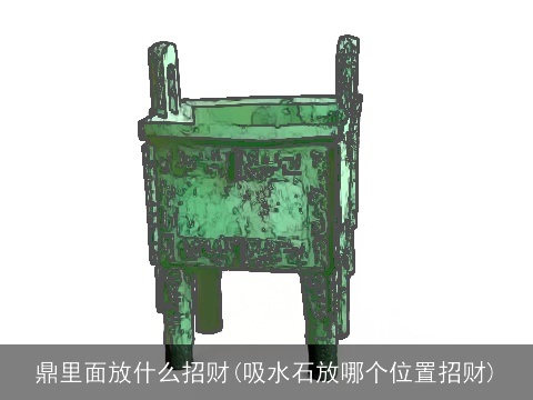 鼎里面放什么招财(吸水石放哪个位置招财)