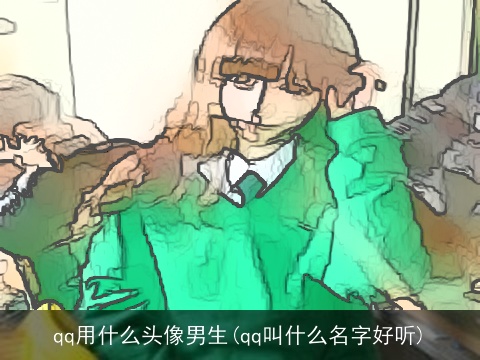 qq用什么头像男生(qq叫什么名字好听)