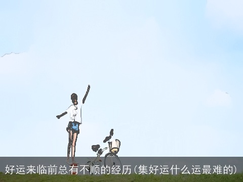 好运来临前总有不顺的经历(集好运什么运最难的)