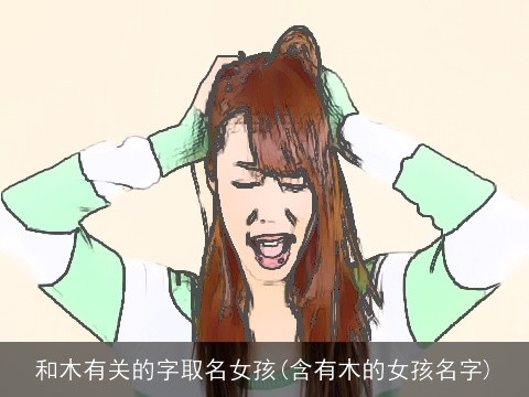 和木有关的字取名女孩(含有木的女孩名字)