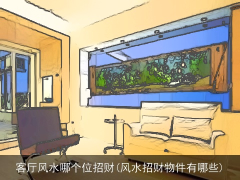 客厅风水哪个位招财(风水招财物件有哪些)
