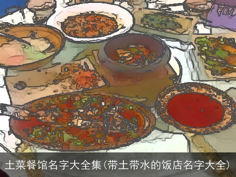 土菜餐馆名字大全集(带土带水的饭店名字大全)