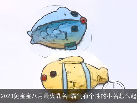 2023兔宝宝八月最火乳名 霸气有个性的小名怎么起