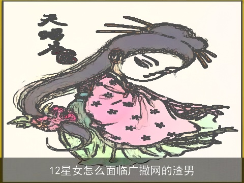 12星女怎么面临广撒网的渣男