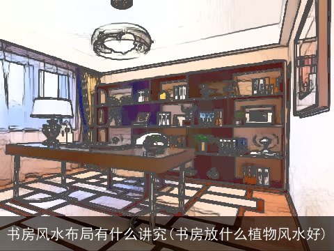 书房风水布局有什么讲究(书房放什么植物风水好)