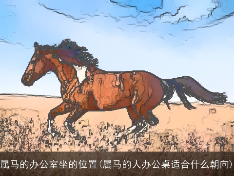 属马的办公室坐的位置(属马的人办公桌适合什么朝向)