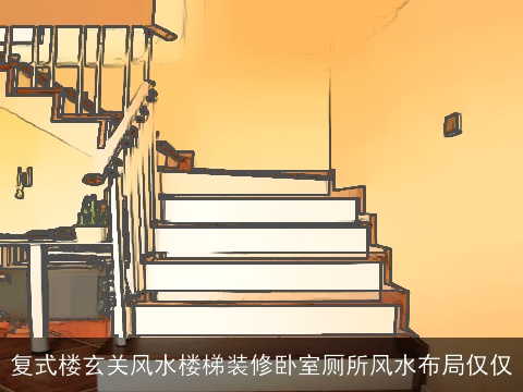 复式楼玄关风水楼梯装修卧室厕所风水布局仅仅