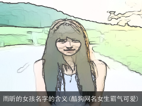 雨昕的女孩名字的含义(酷狗网名女生霸气可爱)