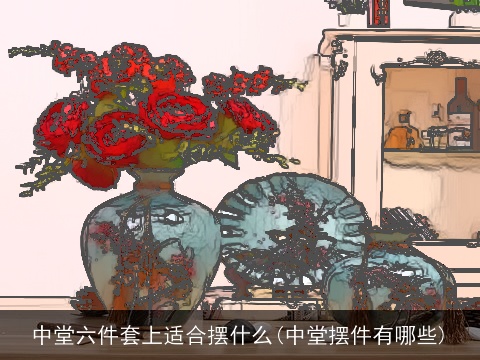 中堂六件套上适合摆什么(中堂摆件有哪些)