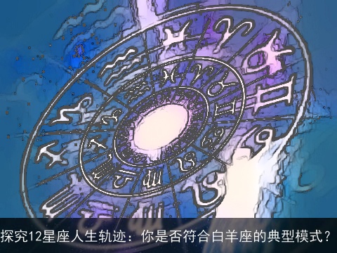 探究12星座人生轨迹：你是否符合白羊座的典型模式？