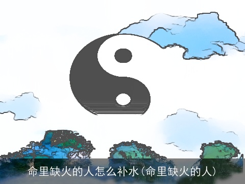 命里缺火的人怎么补水(命里缺火的人)