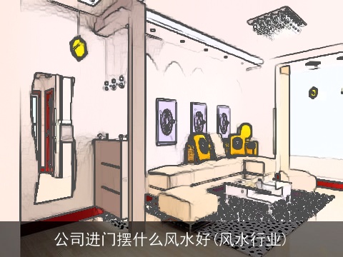 公司进门摆什么风水好(风水行业)