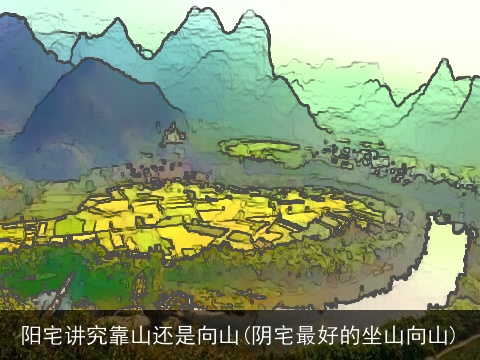 阳宅讲究靠山还是向山(阴宅最好的坐山向山)