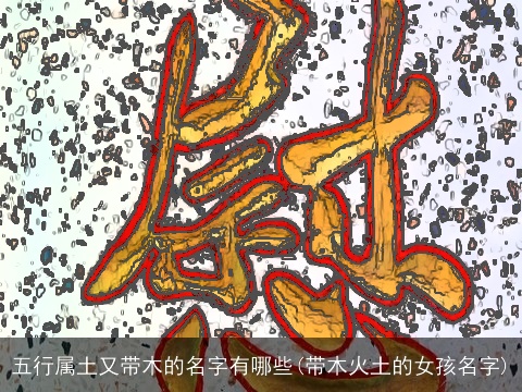 五行属土又带木的名字有哪些(带木火土的女孩名字)