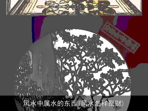 风水中属水的东西(风水怎样聚财)