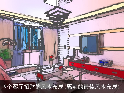 9个客厅招财的风水布局(离宅的最佳风水布局)