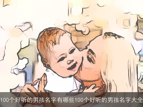 100个好听的男孩名字有哪些100个好听的男孩名字大全