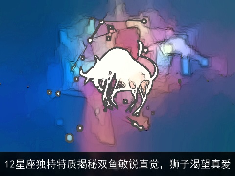 12星座独特特质揭秘双鱼敏锐直觉，狮子渴望真爱