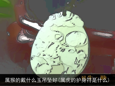 属猴的戴什么玉吊坠好(属虎的护身符是什么)