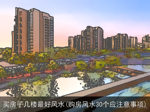 买房子几楼最好风水(购房风水30个应注意事项)