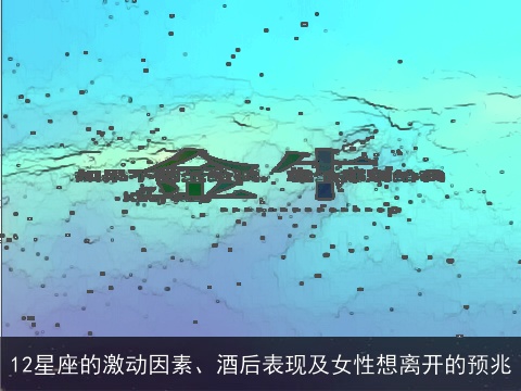 12星座的激动因素、酒后表现及女性想离开的预兆