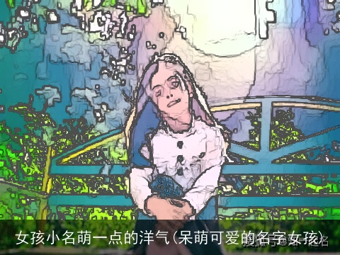 女孩小名萌一点的洋气(呆萌可爱的名字女孩)