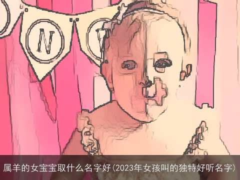 属羊的女宝宝取什么名字好(2023年女孩叫的独特好听名字)