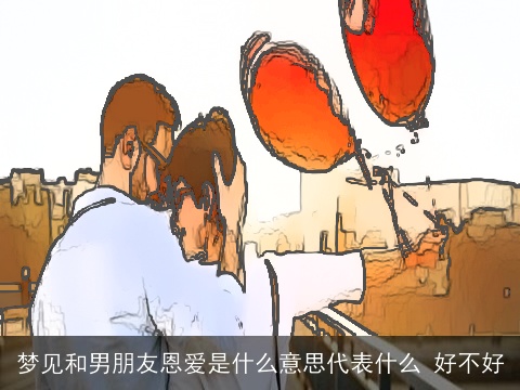 梦见和男朋友恩爱是什么意思代表什么 好不好