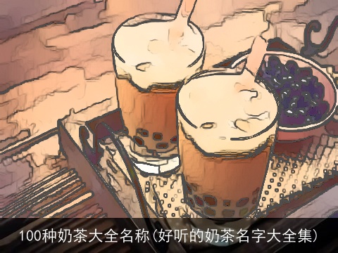 100种奶茶大全名称(好听的奶茶名字大全集)