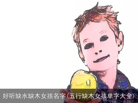 好听缺水缺木女孩名字(五行缺木女孩单字大全)