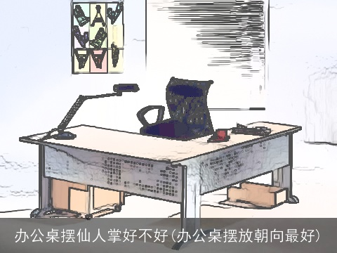 办公桌摆仙人掌好不好(办公桌摆放朝向最好)