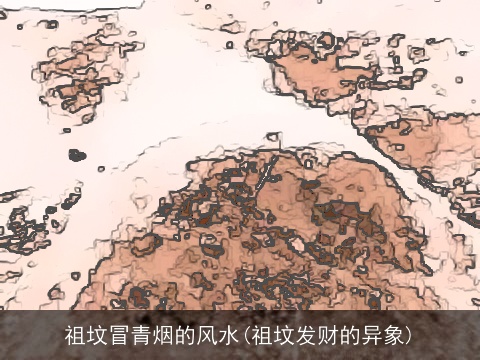 祖坟冒青烟的风水(祖坟发财的异象)