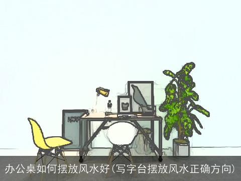 办公桌如何摆放风水好(写字台摆放风水正确方向)