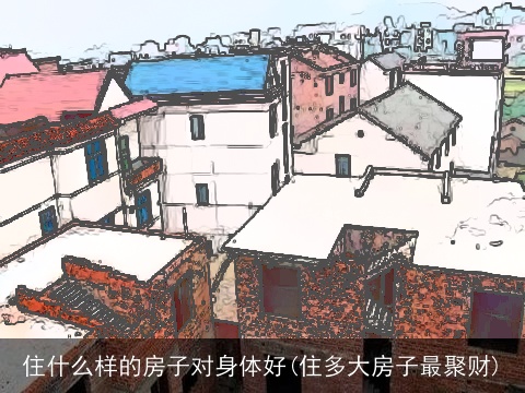 住什么样的房子对身体好(住多大房子最聚财)