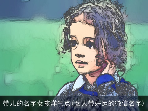 带儿的名字女孩洋气点(女人带好运的微信名字)