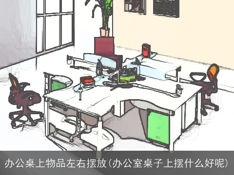 办公桌上物品左右摆放(办公室桌子上摆什么好呢)