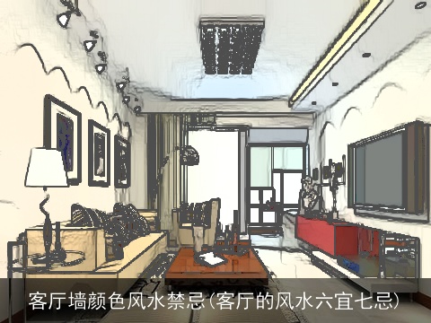 客厅墙颜色风水禁忌(客厅的风水六宜七忌)