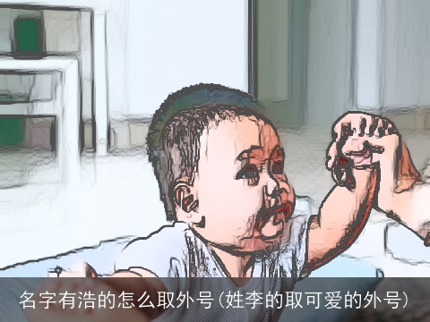 名字有浩的怎么取外号(姓李的取可爱的外号)