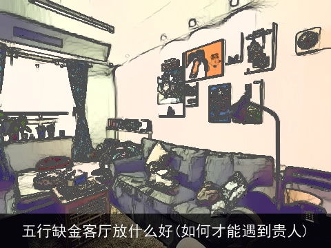 五行缺金客厅放什么好(如何才能遇到贵人)