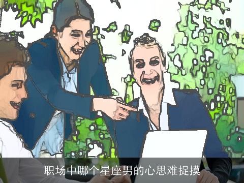 职场中哪个星座男的心思难捉摸