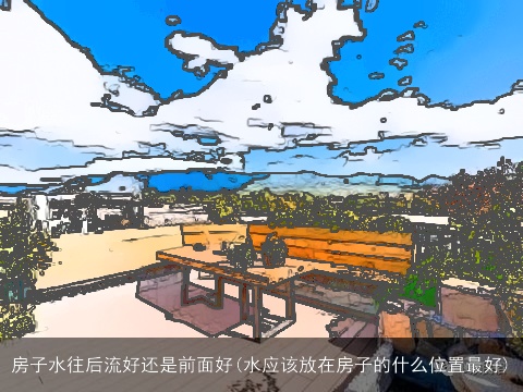 房子水往后流好还是前面好(水应该放在房子的什么位置最好)