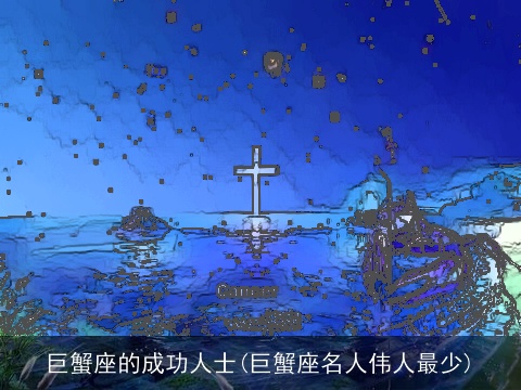 巨蟹座的成功人士(巨蟹座名人伟人最少)