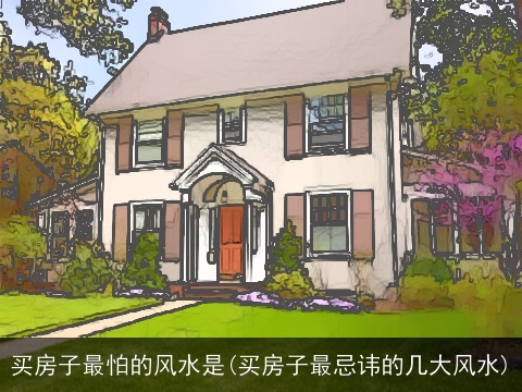 买房子最怕的风水是(买房子最忌讳的几大风水)