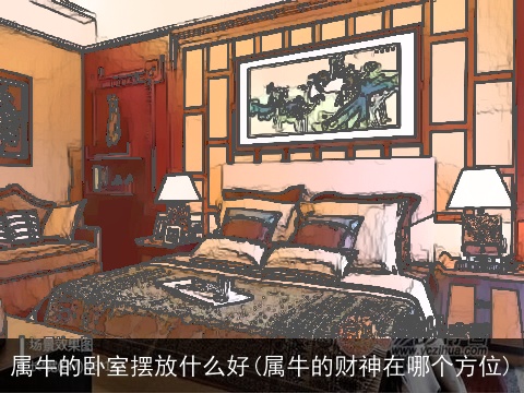 属牛的卧室摆放什么好(属牛的财神在哪个方位)