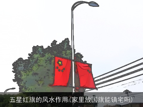 五星红旗的风水作用(家里放国旗能镇宅吗)